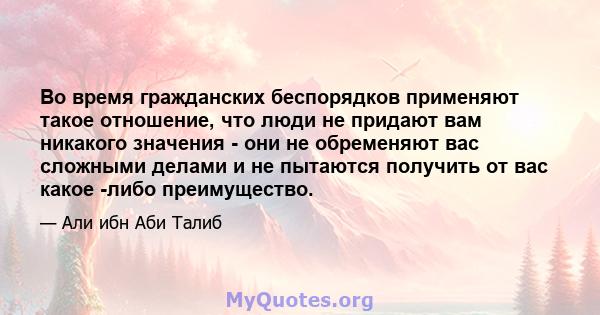 Во время гражданских беспорядков применяют такое отношение, что люди не придают вам никакого значения - они не обременяют вас сложными делами и не пытаются получить от вас какое -либо преимущество.