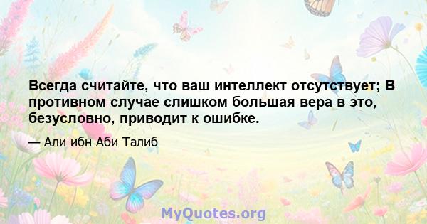 Всегда считайте, что ваш интеллект отсутствует; В противном случае слишком большая вера в это, безусловно, приводит к ошибке.