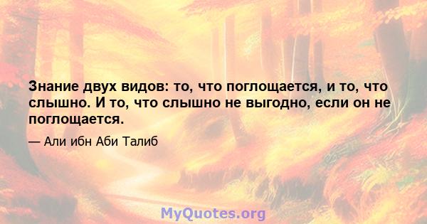 Знание двух видов: то, что поглощается, и то, что слышно. И то, что слышно не выгодно, если он не поглощается.