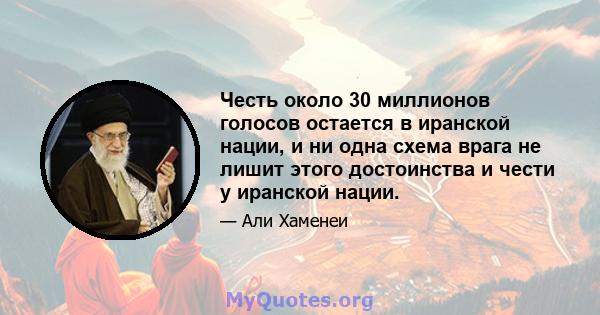 Честь около 30 миллионов голосов остается в иранской нации, и ни одна схема врага не лишит этого достоинства и чести у иранской нации.