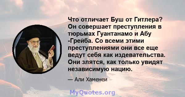 Что отличает Буш от Гитлера? Он совершает преступления в тюрьмах Гуантанамо и Абу -Грейба. Со всеми этими преступлениями они все еще ведут себя как издевательства. Они злятся, как только увидят независимую нацию.