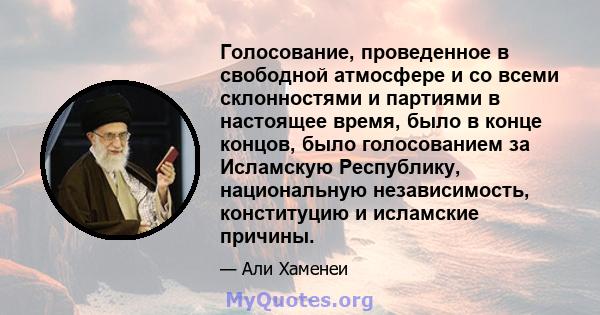 Голосование, проведенное в свободной атмосфере и со всеми склонностями и партиями в настоящее время, было в конце концов, было голосованием за Исламскую Республику, национальную независимость, конституцию и исламские