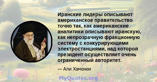 Иранские лидеры описывают американское правительство точно так, как американские аналитики описывают иранскую, как непрозрачную фракционную систему с конкурирующими электростанциями, над которой президент осуществляет