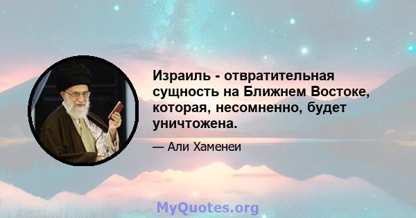 Израиль - отвратительная сущность на Ближнем Востоке, которая, несомненно, будет уничтожена.