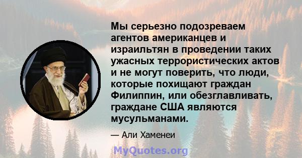 Мы серьезно подозреваем агентов американцев и израильтян в проведении таких ужасных террористических актов и не могут поверить, что люди, которые похищают граждан Филиппин, или обезглавливать, граждане США являются