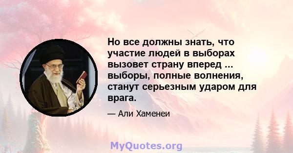 Но все должны знать, что участие людей в выборах вызовет страну вперед ... выборы, полные волнения, станут серьезным ударом для врага.