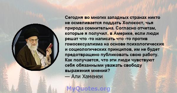 Сегодня во многих западных странах никто не осмеливается поддать Холокост, чья природа сомнительна. Согласно отчетам, которые я получил, в Америке, если люди решат что -то написать что -то против гомосексуализма на