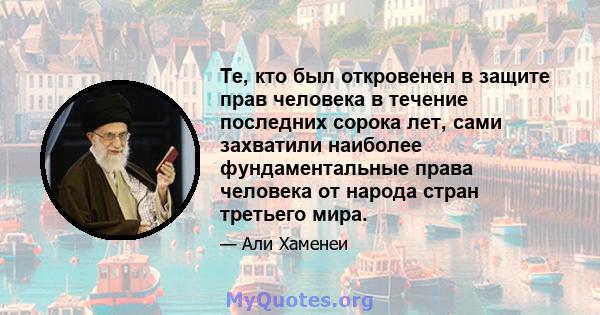 Те, кто был откровенен в защите прав человека в течение последних сорока лет, сами захватили наиболее фундаментальные права человека от народа стран третьего мира.