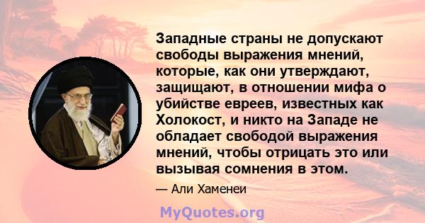 Западные страны не допускают свободы выражения мнений, которые, как они утверждают, защищают, в отношении мифа о убийстве евреев, известных как Холокост, и никто на Западе не обладает свободой выражения мнений, чтобы