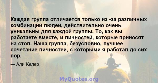 Каждая группа отличается только из -за различных комбинаций людей, действительно очень уникальны для каждой группы. То, как вы работаете вместе, и личностей, которые приносят на стол. Наша группа, безусловно, лучшее