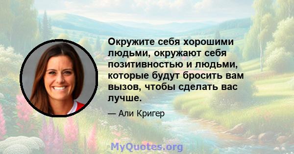 Окружите себя хорошими людьми, окружают себя позитивностью и людьми, которые будут бросить вам вызов, чтобы сделать вас лучше.