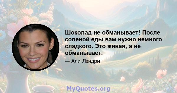 Шоколад не обманывает! После соленой еды вам нужно немного сладкого. Это живая, а не обманывает.