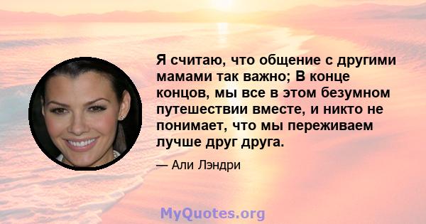 Я считаю, что общение с другими мамами так важно; В конце концов, мы все в этом безумном путешествии вместе, и никто не понимает, что мы переживаем лучше друг друга.