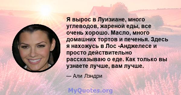 Я вырос в Луизиане, много углеводов, жареной еды, все очень хорошо. Масло, много домашних тортов и печенья. Здесь я нахожусь в Лос -Анджелесе и просто действительно рассказываю о еде. Как только вы узнаете лучше, вам