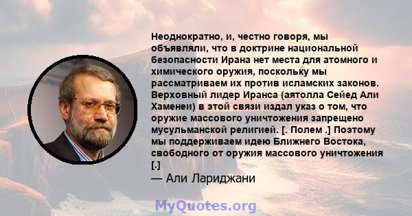 Неоднократно, и, честно говоря, мы объявляли, что в доктрине национальной безопасности Ирана нет места для атомного и химического оружия, поскольку мы рассматриваем их против исламских законов. Верховный лидер Иранса