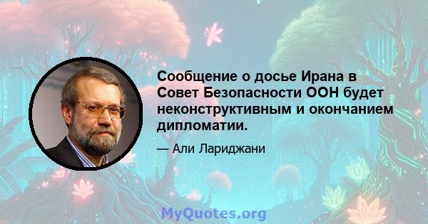 Сообщение о досье Ирана в Совет Безопасности ООН будет неконструктивным и окончанием дипломатии.