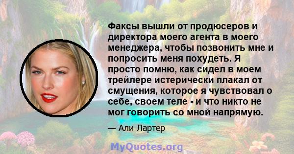 Факсы вышли от продюсеров и директора моего агента в моего менеджера, чтобы позвонить мне и попросить меня похудеть. Я просто помню, как сидел в моем трейлере истерически плакал от смущения, которое я чувствовал о себе, 