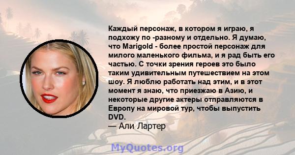 Каждый персонаж, в котором я играю, я подхожу по -разному и отдельно. Я думаю, что Marigold - более простой персонаж для милого маленького фильма, и я рад быть его частью. С точки зрения героев это было таким