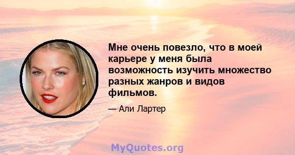 Мне очень повезло, что в моей карьере у меня была возможность изучить множество разных жанров и видов фильмов.