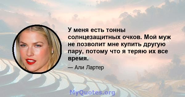 У меня есть тонны солнцезащитных очков. Мой муж не позволит мне купить другую пару, потому что я теряю их все время.