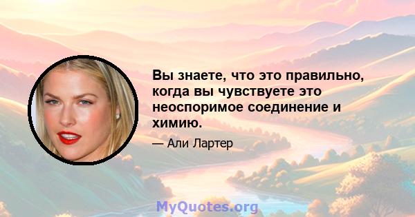 Вы знаете, что это правильно, когда вы чувствуете это неоспоримое соединение и химию.