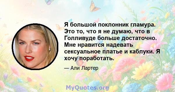 Я большой поклонник гламура. Это то, что я не думаю, что в Голливуде больше достаточно. Мне нравится надевать сексуальное платье и каблуки. Я хочу поработать.