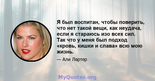 Я был воспитан, чтобы поверить, что нет такой вещи, как неудача, если я стараюсь изо всех сил. Так что у меня был подход «кровь, кишки и слава» всю мою жизнь.