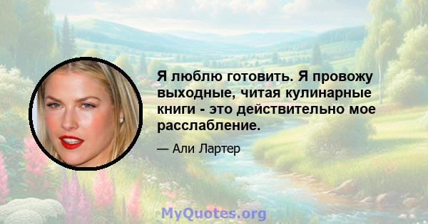 Я люблю готовить. Я провожу выходные, читая кулинарные книги - это действительно мое расслабление.