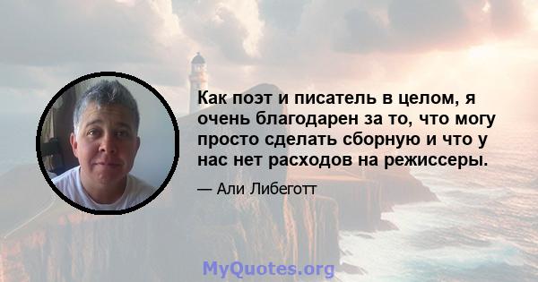 Как поэт и писатель в целом, я очень благодарен за то, что могу просто сделать сборную и что у нас нет расходов на режиссеры.