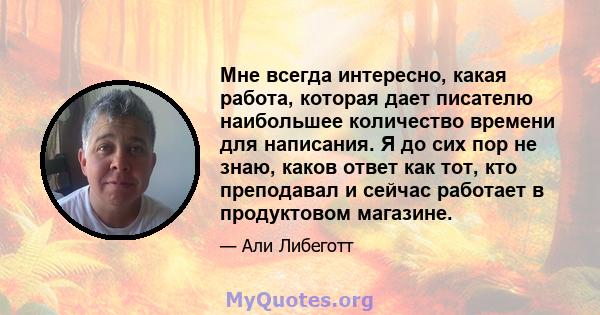 Мне всегда интересно, какая работа, которая дает писателю наибольшее количество времени для написания. Я до сих пор не знаю, каков ответ как тот, кто преподавал и сейчас работает в продуктовом магазине.