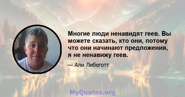 Многие люди ненавидят геев. Вы можете сказать, кто они, потому что они начинают предложения, я не ненавижу геев.