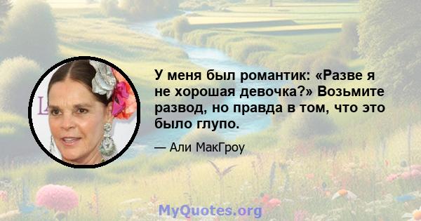 У меня был романтик: «Разве я не хорошая девочка?» Возьмите развод, но правда в том, что это было глупо.