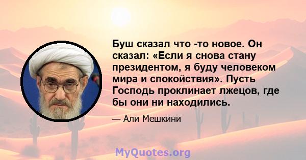 Буш сказал что -то новое. Он сказал: «Если я снова стану президентом, я буду человеком мира и спокойствия». Пусть Господь проклинает лжецов, где бы они ни находились.