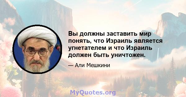 Вы должны заставить мир понять, что Израиль является угнетателем и что Израиль должен быть уничтожен.