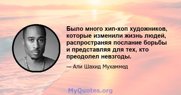 Было много хип-хоп художников, которые изменили жизнь людей, распространяя послание борьбы и представляя для тех, кто преодолел невзгоды.