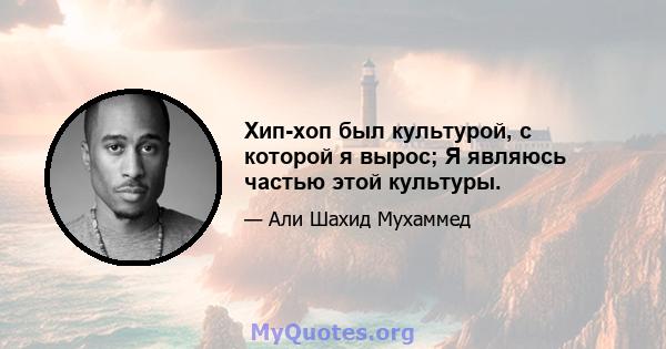 Хип-хоп был культурой, с которой я вырос; Я являюсь частью этой культуры.