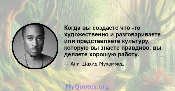 Когда вы создаете что -то художественно и разговариваете или представляете культуру, которую вы знаете правдиво, вы делаете хорошую работу.