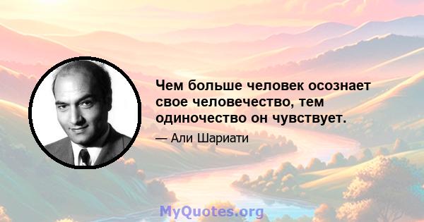 Чем больше человек осознает свое человечество, тем одиночество он чувствует.