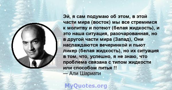 Эй, я сам подумаю об этом, в этой части мира (восток) мы все стремимся к молитву и потеют (белая жидкость), и это наша ситуация, разочарованная, но в другой части мира (Запад), Они наслаждаются вечеринкой и пьют ликер