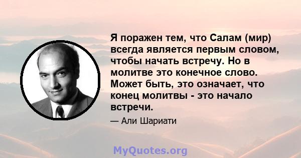 Я поражен тем, что Салам (мир) всегда является первым словом, чтобы начать встречу. Но в молитве это конечное слово. Может быть, это означает, что конец молитвы - это начало встречи.