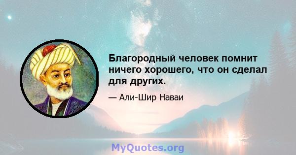 Благородный человек помнит ничего хорошего, что он сделал для других.