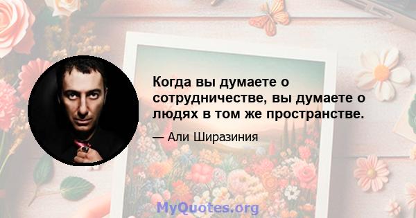 Когда вы думаете о сотрудничестве, вы думаете о людях в том же пространстве.