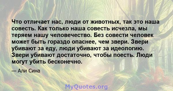 Что отличает нас, люди от животных, так это наша совесть. Как только наша совесть исчезла, мы теряем нашу человечество. Без совести человек может быть гораздо опаснее, чем звери. Звери убивают за еду, люди убивают за