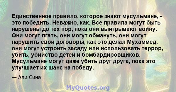 Единственное правило, которое знают мусульмане, - это победить. Неважно, как. Все правила могут быть нарушены до тех пор, пока они выигрывают войну. Они могут лгать, они могут обмануть, они могут нарушить свои договоры, 