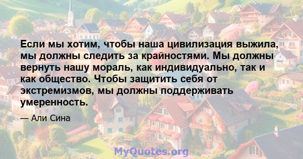 Если мы хотим, чтобы наша цивилизация выжила, мы должны следить за крайностями. Мы должны вернуть нашу мораль, как индивидуально, так и как общество. Чтобы защитить себя от экстремизмов, мы должны поддерживать