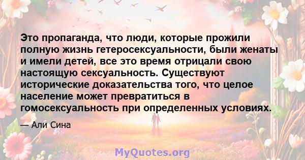 Это пропаганда, что люди, которые прожили полную жизнь гетеросексуальности, были женаты и имели детей, все это время отрицали свою настоящую сексуальность. Существуют исторические доказательства того, что целое