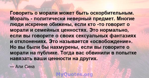 Говорить о морали может быть оскорбительным. Мораль - политически неверный предмет. Многие люди искренне обижены, если кто -то говорит о морали и семейных ценностях. Это нормально, если вы говорите о своих сексуальных