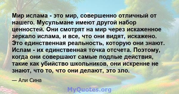 Мир ислама - это мир, совершенно отличный от нашего. Мусульмане имеют другой набор ценностей. Они смотрят на мир через искаженное зеркало ислама, и все, что они видят, искажено. Это единственная реальность, которую они