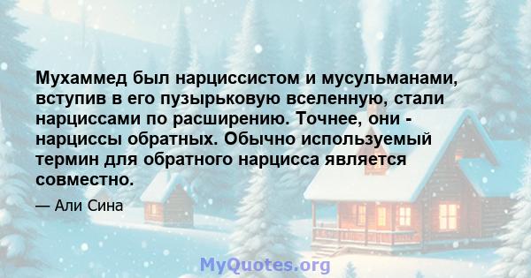 Мухаммед был нарциссистом и мусульманами, вступив в его пузырьковую вселенную, стали нарциссами по расширению. Точнее, они - нарциссы обратных. Обычно используемый термин для обратного нарцисса является совместно.