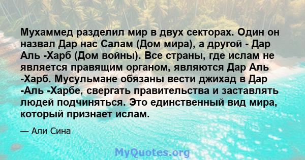 Мухаммед разделил мир в двух секторах. Один он назвал Дар нас Салам (Дом мира), а другой - Дар Аль -Харб (Дом войны). Все страны, где ислам не является правящим органом, являются Дар Аль -Харб. Мусульмане обязаны вести